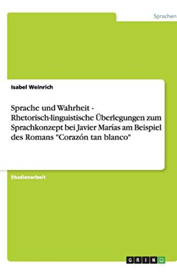Sprache und Wahrheit - Rhetorisch-linguistische UEberlegungen zum Sprachkonzept bei Javier Marias am Beispiel des Romans Corazon tan blanco