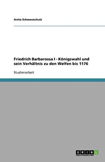 Friedrich Barbarossa I - Koenigswahl und sein Verhaltnis zu den Welfen bis 1176