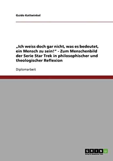 "Ich weiss doch gar nicht, was es bedeutet, ein Mensch zu sein!" - Zum Menschenbild der Serie Star Trek in philosophischer und theologischer Reflexion