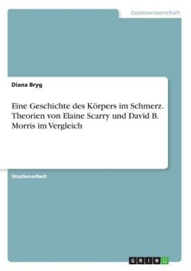 Eine Geschichte des Körpers im Schmerz. Theorien von Elaine Scarry und David B. Morris im Vergleich