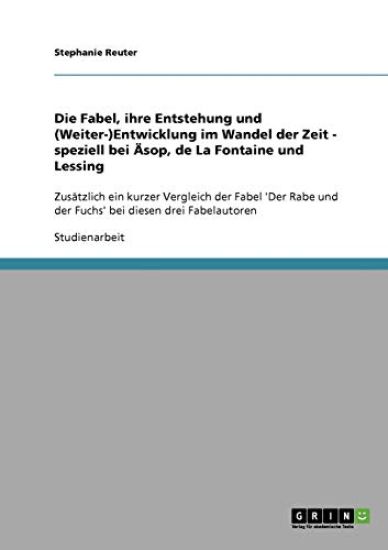 Die Fabel, ihre Entstehung und (Weiter-)Entwicklung im Wandel der Zeit - speziell bei Äsop, de La Fontaine und Lessing