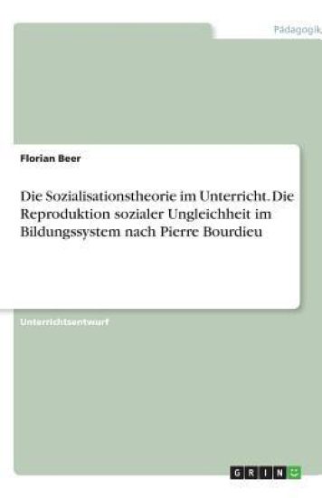Die Sozialisationstheorie im Unterricht. Die Reproduktion sozialer Ungleichheit im Bildungssystem nach Pierre Bourdieu