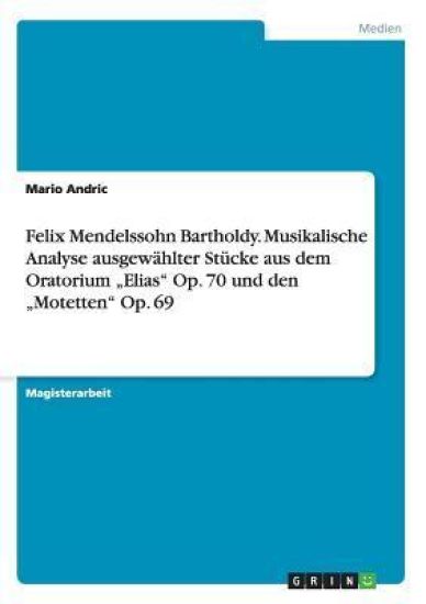 Felix Mendelssohn Bartholdy. Musikalische Analyse ausgewählter Stücke aus dem Oratorium "Elias" Op. 70 und den "Motetten" Op. 69