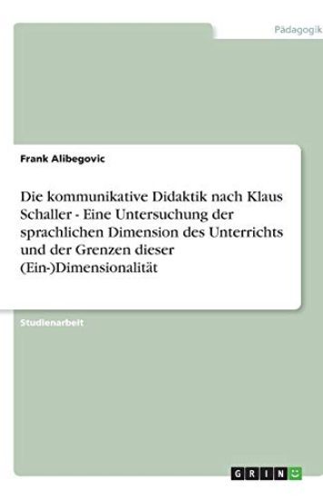 Die kommunikative Didaktik nach Klaus Schaller - Eine Untersuchung der sprachlichen Dimension des Unterrichts und der Grenzen dieser (Ein-)Dimensional