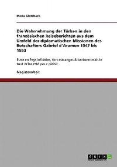 Die Wahrnehmung der Türken in den französischen Reiseberichten aus dem Umfeld der diplomatischen Missionen des Botschafters Gabriel d'Aramon 1547 bis 1553