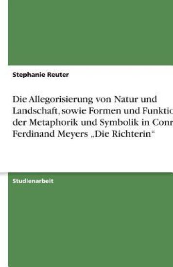 Die Allegorisierung von Natur und Landschaft, sowie Formen und Funktionen der Metaphorik und Symbolik in Conrad Ferdinand Meyers "Die Richterin"