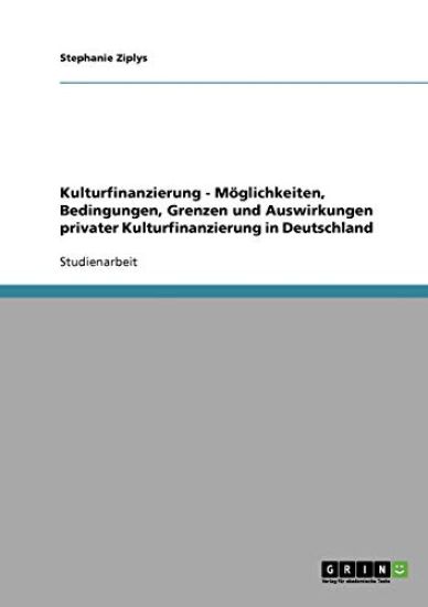 Kulturfinanzierung - Möglichkeiten, Bedingungen, Grenzen und Auswirkungen privater Kulturfinanzierung in Deutschland