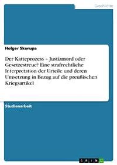 Der Katteprozess - Justizmord oder Gesetzestreue? Eine strafrechtliche Interpretation der Urteile und deren Umsetzung in Bezug auf die preußischen Kriegsartikel