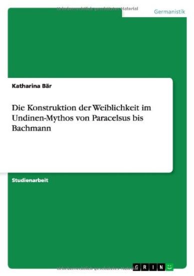 Die Konstruktion der Weiblichkeit im Undinen-Mythos von Paracelsus bis Bachmann