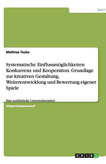Systematische Einflussmoeglichkeiten Konkurrenz und Kooperation. Grundlage zur kreativen Gestaltung, Weiterentwicklung und Bewertung eigener Spiele