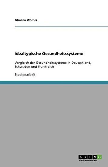 Idealtypische Gesundheitssysteme. Vergleich Der Gesundheitssysteme in Deutschland, Schweden Und Frankreich