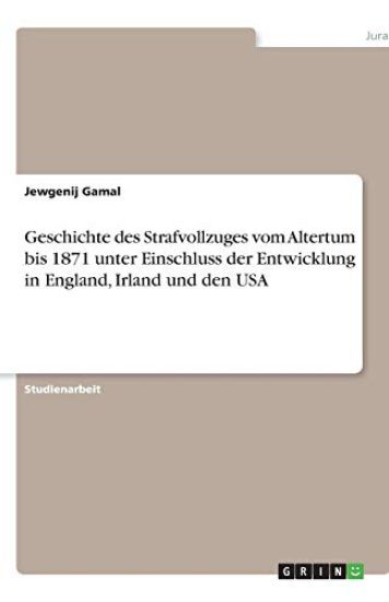 Geschichte des Strafvollzuges vom Altertum bis 1871 unter Einschluss der Entwicklung in England, Irland und den USA