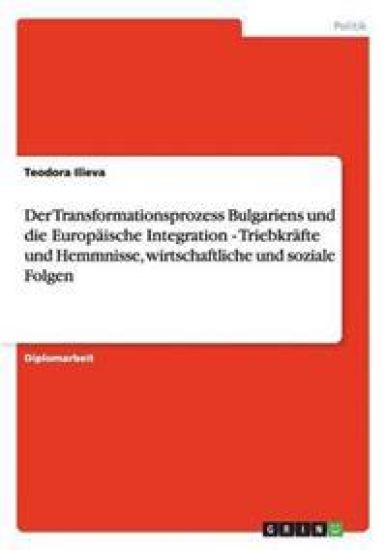 Integration in die EU. Der Transformationsprozess Bulgariens. Triebkräfte, Hemmnisse, wirtschaftliche und soziale Folgen.
