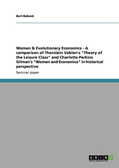 Women & Evolutionary Economics - A comparison of Thorstein Veblen's "Theory of the Leisure Class" and Charlotte Perkins Gilman's "Women and Economics" in historical perspective