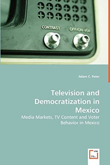 Television and Democratization in Mexico - Media Markets, TV Content and Voter Behavior in Mexico