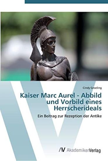 Kaiser Marc Aurel - Abbild und Vorbild eines Herrscherideals