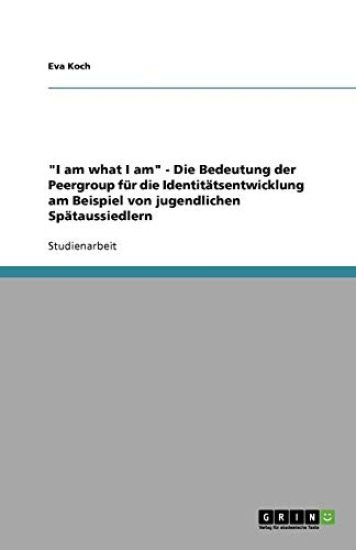 I am what I am - Die Bedeutung der Peergroup fur die Identitatsentwicklung am Beispiel von jugendlichen Spataussiedlern