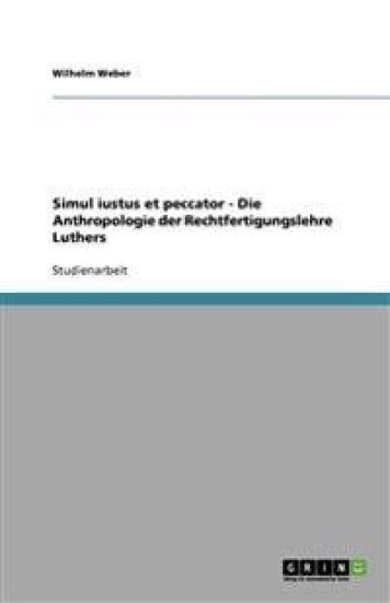 Simul iustus et peccator - Die Anthropologie der Rechtfertigungslehre Luthers