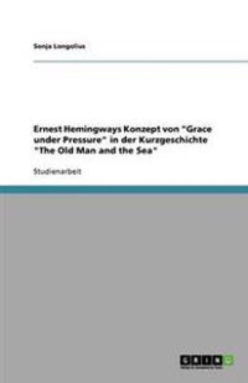 Ernest Hemingways Konzept Von Grace Under Pressure in Der Kurzgeschichte the Old Man and the Sea