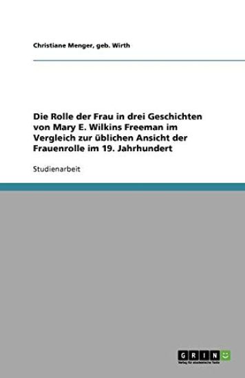Die Rolle der Frau in drei Geschichten von Mary E. Wilkins Freeman im Vergleich zur üblichen Ansicht der Frauenrolle im 19. Jahrhundert