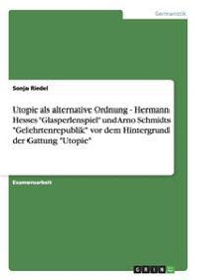 Utopie als alternative Ordnung - Hermann Hesses "Glasperlenspiel" und Arno Schmidts "Gelehrtenrepublik" vor dem Hintergrund der Gattung "Utopie"