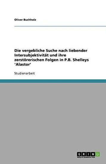 Die vergebliche Suche nach liebender Intersubjektivitat und ihre zerstoererischen Folgen in P.B. Shelleys 'Alastor'
