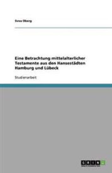 Eine Betrachtung mittelalterlicher Testamente aus den Hansestädten Hamburg und Lübeck