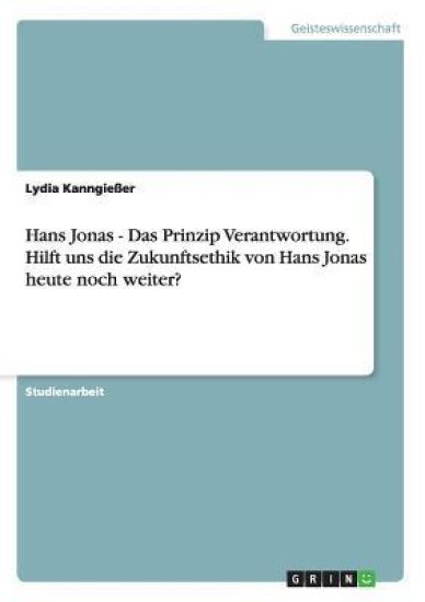 Hans Jonas und das Prinzip Verantwortung. Hilft uns die Zukunftsethik von Hans Jonas heute noch weiter?