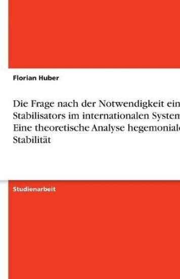 Die Frage nach der Notwendigkeit eines Stabilisators im internationalen System - Eine theoretische Analyse hegemonialer Stabilität