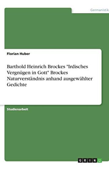 Barthold Heinrich Brockes "Irdisches Vergnügen in Gott" Brockes Naturverständnis anhand ausgewählter Gedichte