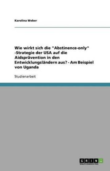 Wie wirkt sich die "Abstinence-only" -Strategie der USA auf die Aidsprävention in den Entwicklungsländern aus? - Am Beispiel von Uganda