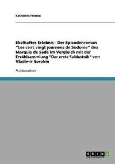 Ekelhaftes Erlebnis - Der Episodenroman "Les cent vingt journées de Sodome" des Marquis de Sade im Vergleich mit der Erzählsammlung "Der erste Subbotnik" von Vladimir Sorokin
