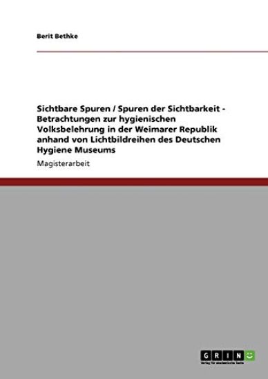 Sichtbare Spuren / Spuren der Sichtbarkeit - Betrachtungen zur hygienischen Volksbelehrung in der Weimarer Republik anhand von Lichtbildreihen des Deutschen Hygiene Museums