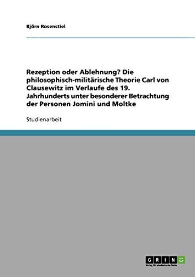 Rezeption oder Ablehnung? Die philosophisch-militärische Theorie Carl von Clausewitz im Verlaufe des 19. Jahrhunderts unter besonderer Betrachtung der Personen Jomini und Moltke