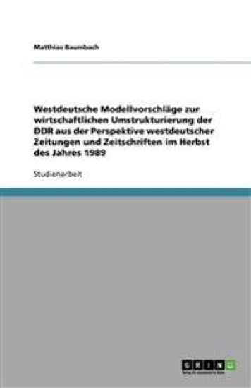 Westdeutsche Modellvorschlage Zur Wirtschaftlichen Umstrukturierung Der Ddr Aus Der Perspektive Westdeutscher Zeitungen Und Zeitschriften Im Herbst Des Jahres 1989