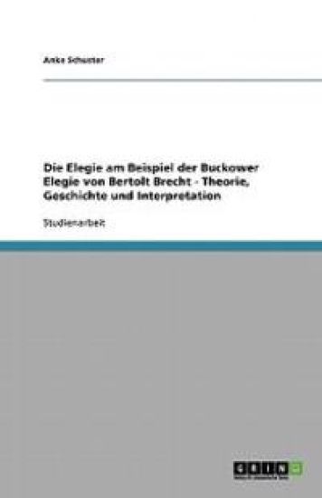 Die Elegie Am Beispiel Der Buckower Elegie Von Bertolt Brecht - Theorie, Geschichte Und Interpretation