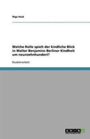 Welche Rolle spielt der kindliche Blick in Walter Benjamins Berliner Kindheit um neunzehnhundert?