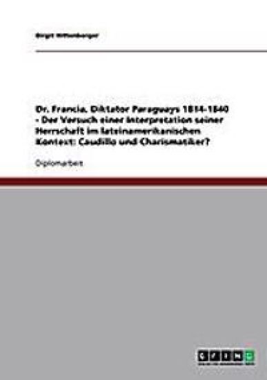 Dr. Francia, Diktator Paraguays 1814-1840 - Der Versuch einer Interpretation seiner Herrschaft im lateinamerikanischen Kontext