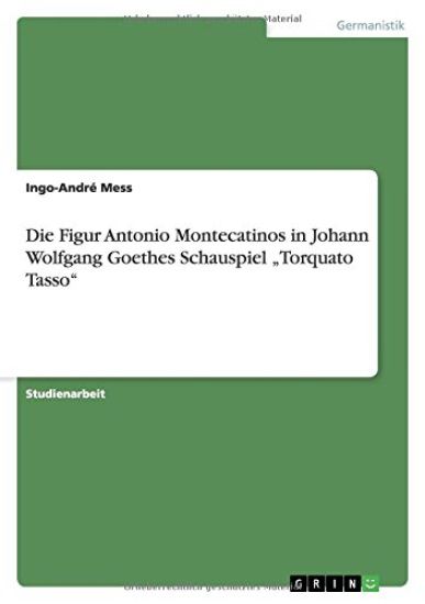 Die Figur Antonio Montecatinos in Johann Wolfgang Goethes Schauspiel "Torquato Tasso"