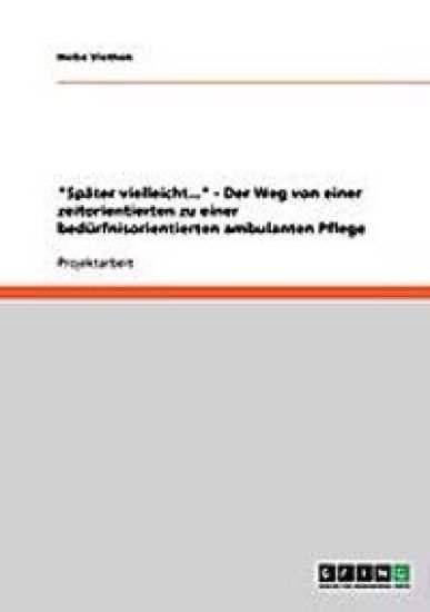 "Später vielleicht..." - Der Weg von einer zeitorientierten zu einer bedürfnisorientierten ambulanten Pflege