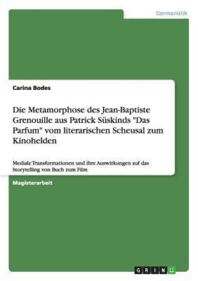 Die Metamorphose des Jean-Baptiste Grenouille aus Patrick Süskinds "Das Parfum" vom literarischen Scheusal zum Kinohelden