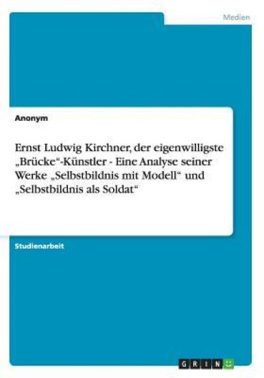Ernst Ludwig Kirchner, der eigenwilligste "Brücke"-Künstler - Eine Analyse seiner Werke "Selbstbildnis mit Modell" und "Selbstbildnis als Soldat"