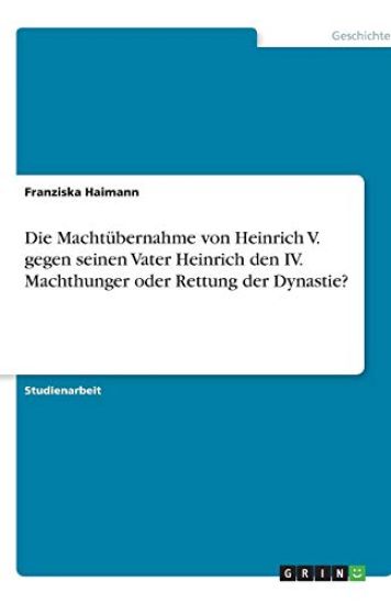 Die Machtubernahme von Heinrich V. gegen seinen Vater Heinrich den IV. Machthunger oder Rettung der Dynastie?