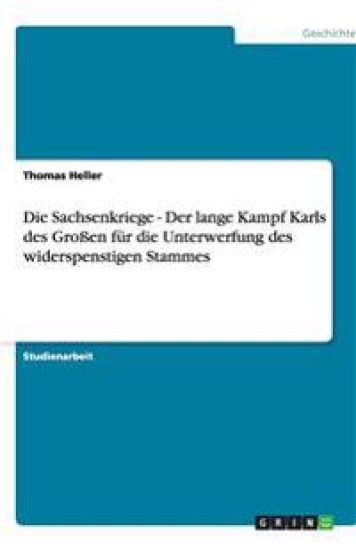 Die Sachsenkriege - Der lange Kampf Karls des Grossen fur die Unterwerfung des widerspenstigen Stammes