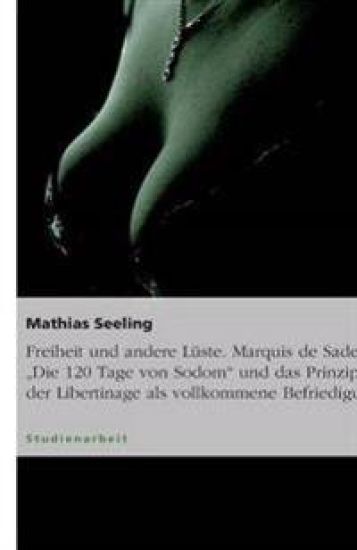 Freiheit und andere Lüste. Marquis de Sades "Die 120 Tage von Sodom" und das Prinzip der Libertinage als vollkommene Befriedigung