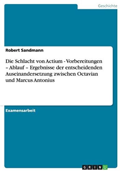 Die Schlacht von Actium - Vorbereitungen - Ablauf - Ergebnisse der entscheidenden Auseinandersetzung zwischen Octavian und Marcus Antonius