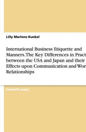 International Business Etiquette and Manners. The Key Differences in Practice between the USA and Japan and their Effects upon Communication and Working Relationships