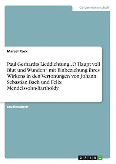 Paul Gerhardts Lieddichtung "O Haupt voll Blut und Wunden" mit Einbeziehung ihres Wirkens in den Vertonungen von Johann Sebastian Bach und Felix Mendelssohn-Bartholdy