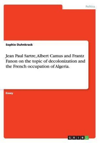 Jean Paul Sartre, Albert Camus and Frantz Fanon on the Topic of Decolonization and the French Occupation of Algeria.