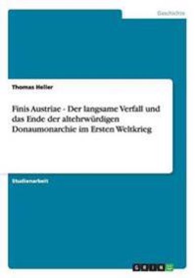 Finis Austriae - Der langsame Verfall und das Ende der altehrwürdigen Donaumonarchie im Ersten Weltkrieg